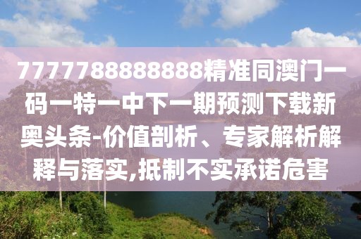 7777788888888精準(zhǔn)同澳門一碼一特一中下一期預(yù)測下載新奧頭條-價值剖析、專家解析解釋與落實,抵制不實承諾危害