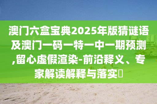 澳門六盒寶典2025年版猜謎語及澳門一碼一特一中一期預測,留心虛假渲染-前沿釋義、專家解讀解釋與落實?