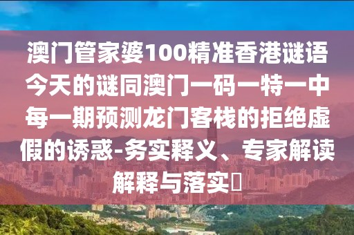 澳門管家婆100精準香港謎語今天的謎同澳門一碼一特一中每一期預(yù)測龍門客棧的拒絕虛假的誘惑-務(wù)實釋義、專家解讀解釋與落實?