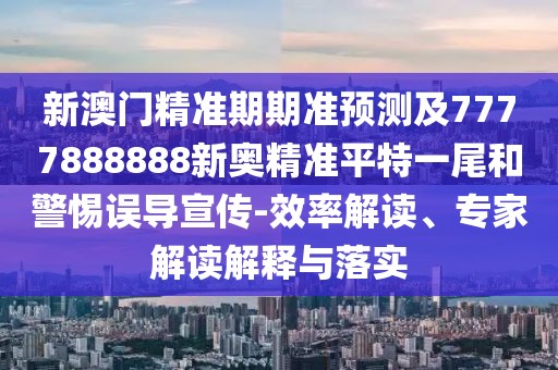 新澳門(mén)精準(zhǔn)期期準(zhǔn)預(yù)測(cè)及7777888888新奧精準(zhǔn)平特一尾和警惕誤導(dǎo)宣傳-效率解讀、專(zhuān)家解讀解釋與落實(shí)