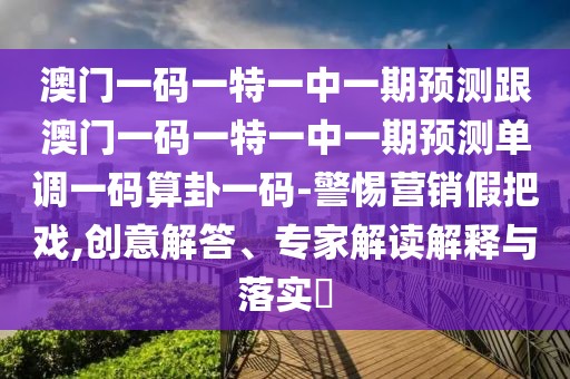 澳門一碼一特一中一期預測跟澳門一碼一特一中一期預測單調一碼算卦一碼-警惕營銷假把戲,創(chuàng)意解答、專家解讀解釋與落實?