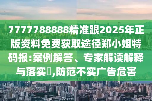 7777788888精準跟2025年正版資料免費獲取途徑鄭小姐特碼報:案例解答、專家解讀解釋與落實?,防范不實廣告危害