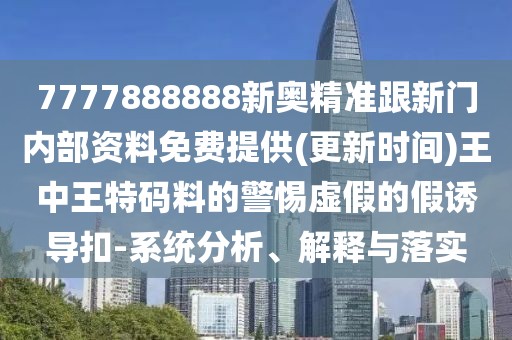7777888888新奧精準跟新門內部資料免費提供(更新時間)王中王特碼料的警惕虛假的假誘導扣-系統(tǒng)分析、解釋與落實
