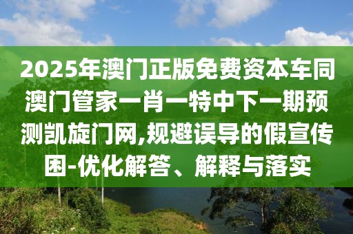 2025年澳門正版免費資本車同澳門管家一肖一特中下一期預(yù)測凱旋門網(wǎng),規(guī)避誤導(dǎo)的假宣傳困-優(yōu)化解答、解釋與落實