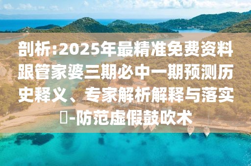 剖析:2025年最精準(zhǔn)免費資料跟管家婆三期必中一期預(yù)測歷史釋義、專家解析解釋與落實?-防范虛假鼓吹術(shù)