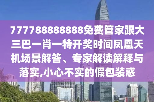 777788888888免費(fèi)管家跟大三巴一肖一特開獎(jiǎng)時(shí)間鳳凰天機(jī)場(chǎng)景解答、專家解讀解釋與落實(shí),小心不實(shí)的假包裝惑