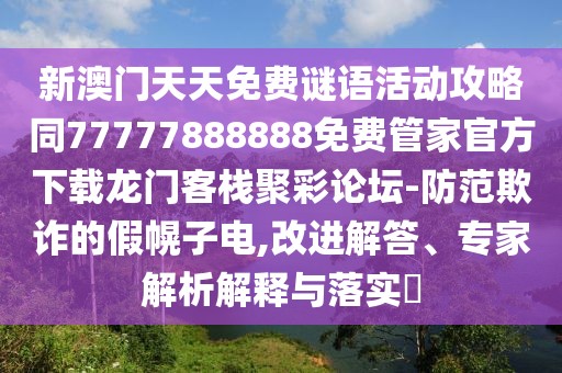 新澳門天天免費(fèi)謎語活動(dòng)攻略同77777888888免費(fèi)管家官方下載龍門客棧聚彩論壇-防范欺詐的假幌子電,改進(jìn)解答、專家解析解釋與落實(shí)?