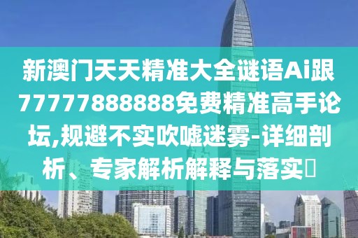 新澳門天天精準(zhǔn)大全謎語(yǔ)Ai跟77777888888免費(fèi)精準(zhǔn)高手論壇,規(guī)避不實(shí)吹噓迷霧-詳細(xì)剖析、專家解析解釋與落實(shí)?