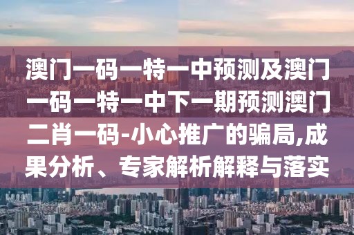 澳門一碼一特一中預(yù)測(cè)及澳門一碼一特一中下一期預(yù)測(cè)澳門二肖一碼-小心推廣的騙局,成果分析、專家解析解釋與落實(shí)