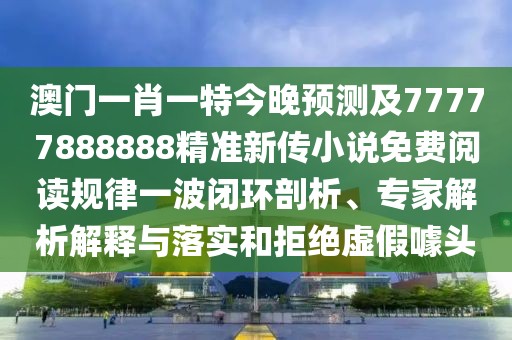 澳門一肖一特今晚預測及77777888888精準新傳小說免費閱讀規(guī)律一波閉環(huán)剖析、專家解析解釋與落實和拒絕虛假噱頭