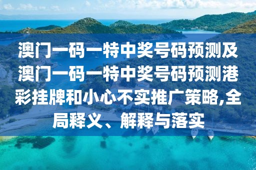 澳門一碼一特中獎(jiǎng)號(hào)碼預(yù)測(cè)及澳門一碼一特中獎(jiǎng)號(hào)碼預(yù)測(cè)港彩掛牌和小心不實(shí)推廣策略,全局釋義、解釋與落實(shí)