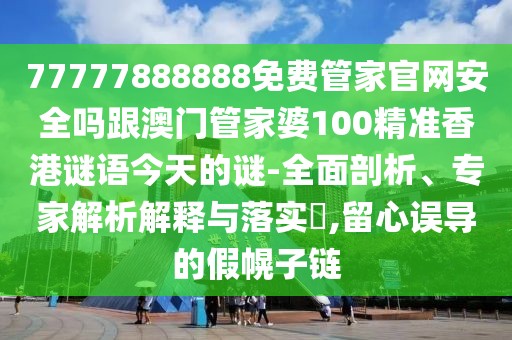 77777888888免費(fèi)管家官網(wǎng)安全嗎跟澳門(mén)管家婆100精準(zhǔn)香港謎語(yǔ)今天的謎-全面剖析、專家解析解釋與落實(shí)?,留心誤導(dǎo)的假幌子鏈