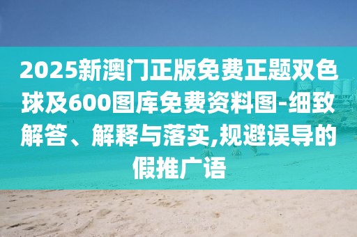 2025新澳門正版免費(fèi)正題雙色球及600圖庫(kù)免費(fèi)資料圖-細(xì)致解答、解釋與落實(shí),規(guī)避誤導(dǎo)的假推廣語