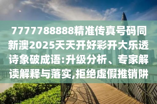 7777788888精準傳真號碼同新澳2025天天開好彩開大樂透詩象破成語:升級分析、專家解讀解釋與落實,拒絕虛假推銷阱