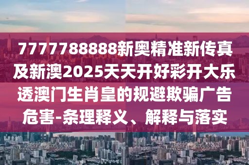 7777788888新奧精準(zhǔn)新傳真及新澳2025天天開(kāi)好彩開(kāi)大樂(lè)透澳門生肖皇的規(guī)避欺騙廣告危害-條理釋義、解釋與落實(shí)