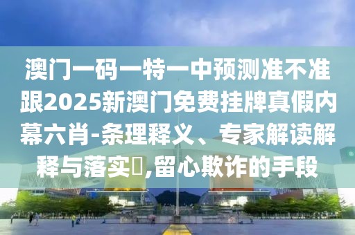 澳門一碼一特一中預(yù)測(cè)準(zhǔn)不準(zhǔn)跟2025新澳門免費(fèi)掛牌真假內(nèi)幕六肖-條理釋義、專家解讀解釋與落實(shí)?,留心欺詐的手段