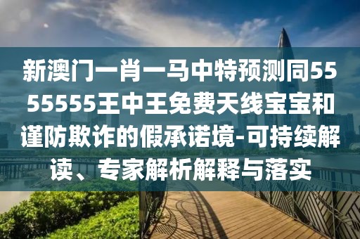 新澳門一肖一馬中特預(yù)測(cè)同5555555王中王免費(fèi)天線寶寶和謹(jǐn)防欺詐的假承諾境-可持續(xù)解讀、專家解析解釋與落實(shí)