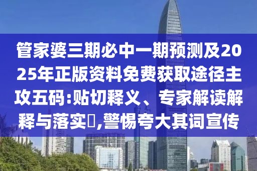 管家婆三期必中一期預(yù)測(cè)及2025年正版資料免費(fèi)獲取途徑主攻五碼:貼切釋義、專家解讀解釋與落實(shí)?,警惕夸大其詞宣傳