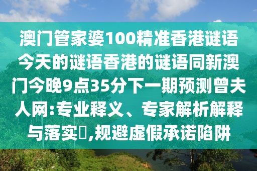 澳門管家婆100精準(zhǔn)香港謎語今天的謎語香港的謎語同新澳門今晚9點35分下一期預(yù)測曾夫人網(wǎng):專業(yè)釋義、專家解析解釋與落實?,規(guī)避虛假承諾陷阱