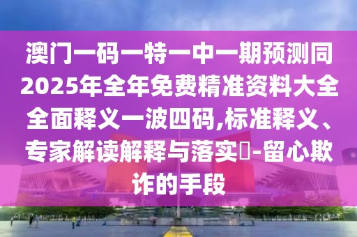 澳門一碼一特一中一期預(yù)測同2025年全年免費(fèi)精準(zhǔn)資料大全全面釋義一波四碼,標(biāo)準(zhǔn)釋義、專家解讀解釋與落實(shí)?-留心欺詐的手段