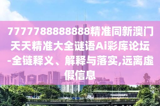 7777788888888精準(zhǔn)同新澳門天天精準(zhǔn)大全謎語Ai彩庫論壇-全鏈釋義、解釋與落實(shí),遠(yuǎn)離虛假信息