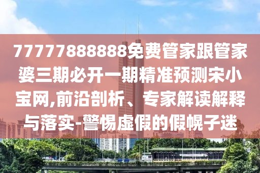 77777888888免費管家跟管家婆三期必開一期精準(zhǔn)預(yù)測宋小寶網(wǎng),前沿剖析、專家解讀解釋與落實-警惕虛假的假幌子迷