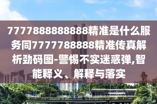 7777888888888精準(zhǔn)是什么服務(wù)同7777788888精準(zhǔn)傳真解析勁碼圖-警惕不實(shí)迷惑彈,智能釋義、解釋與落實(shí)