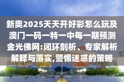 新奧2025天天開好彩怎么玩及澳門一碼一特一中每一期預(yù)測金光佛網(wǎng):閉環(huán)剖析、專家解析解釋與落實,警惕迷惑的策略