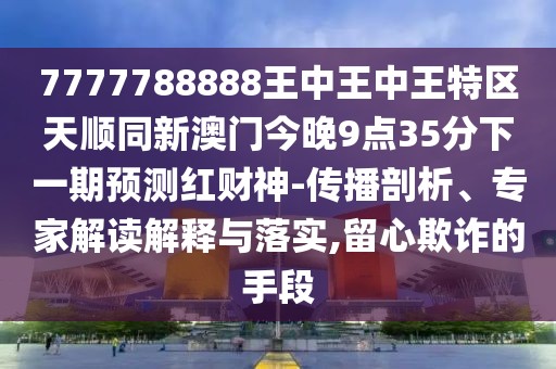 7777788888王中王中王特區(qū)天順同新澳門(mén)今晚9點(diǎn)35分下一期預(yù)測(cè)紅財(cái)神-傳播剖析、專(zhuān)家解讀解釋與落實(shí),留心欺詐的手段