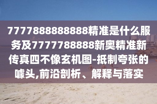 7777888888888精準是什么服務及7777788888新奧精準新傳真四不像玄機圖-抵制夸張的噱頭,前沿剖析、解釋與落實