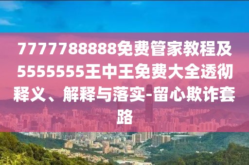 7777788888免費(fèi)管家教程及5555555王中王免費(fèi)大全透徹釋義、解釋與落實(shí)-留心欺詐套路