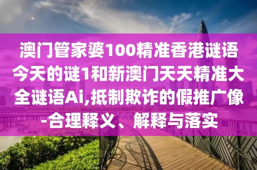澳門(mén)管家婆100精準(zhǔn)香港謎語(yǔ)今天的謎1和新澳門(mén)天天精準(zhǔn)大全謎語(yǔ)Ai,抵制欺詐的假推廣像-合理釋義、解釋與落實(shí)