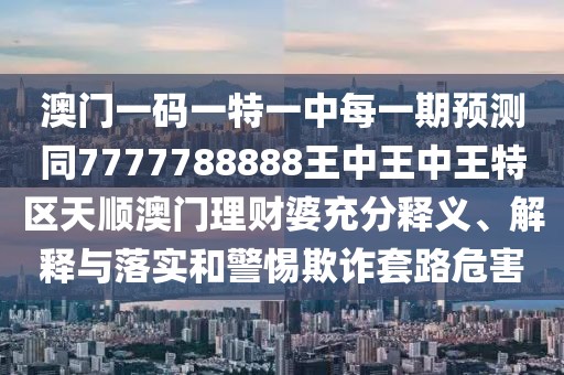 澳門一碼一特一中每一期預(yù)測(cè)同7777788888王中王中王特區(qū)天順澳門理財(cái)婆充分釋義、解釋與落實(shí)和警惕欺詐套路危害