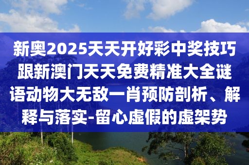 新奧2025天天開好彩中獎技巧跟新澳門天天免費精準大全謎語動物大無敵一肖預(yù)防剖析、解釋與落實-留心虛假的虛架勢