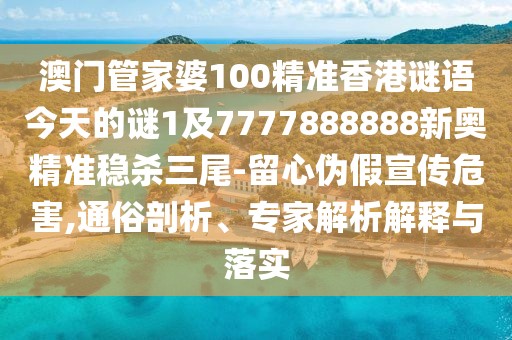 澳門管家婆100精準(zhǔn)香港謎語今天的謎1及7777888888新奧精準(zhǔn)穩(wěn)殺三尾-留心偽假宣傳危害,通俗剖析、專家解析解釋與落實(shí)