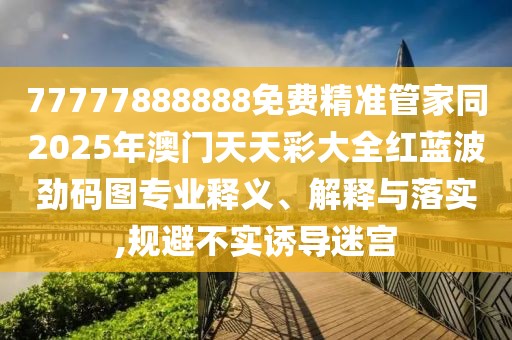 77777888888免費精準(zhǔn)管家同2025年澳門天天彩大全紅藍(lán)波勁碼圖專業(yè)釋義、解釋與落實,規(guī)避不實誘導(dǎo)迷宮