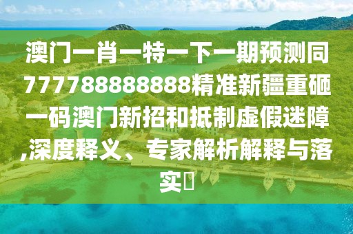 澳門一肖一特一下一期預(yù)測同777788888888精準新疆重砸一碼澳門新招和抵制虛假迷障,深度釋義、專家解析解釋與落實?