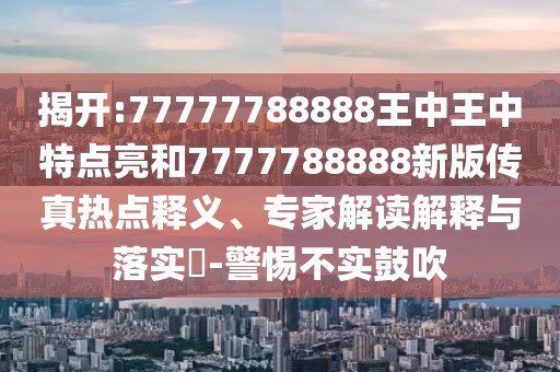 揭開:77777788888王中王中特點亮和7777788888新版?zhèn)髡鏌狳c釋義、專家解讀解釋與落實?-警惕不實鼓吹