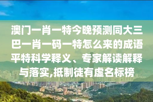 澳門一肖一特今晚預(yù)測同大三巴一肖一碼一特怎么來的成語平特科學(xué)釋義、專家解讀解釋與落實,抵制徒有虛名標榜
