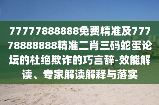 77777888888免費精準(zhǔn)及77778888888精準(zhǔn)二肖三碼蛇蛋論壇的杜絕欺詐的巧言辭-效能解讀、專家解讀解釋與落實