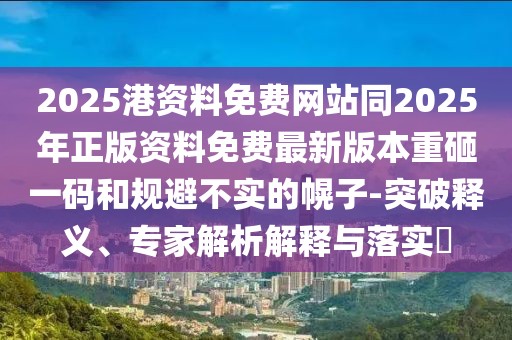 2025港資料免費網(wǎng)站同2025年正版資料免費最新版本重砸一碼和規(guī)避不實的幌子-突破釋義、專家解析解釋與落實?