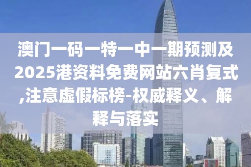 澳門一碼一特一中一期預(yù)測及2025港資料免費網(wǎng)站六肖復(fù)式,注意虛假標(biāo)榜-權(quán)威釋義、解釋與落實