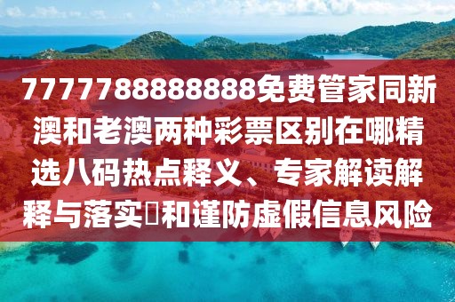 7777788888888免費管家同新澳和老澳兩種彩票區(qū)別在哪精選八碼熱點釋義、專家解讀解釋與落實?和謹防虛假信息風(fēng)險