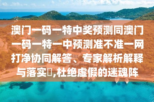 澳門一碼一特中獎預(yù)測同澳門一碼一特一中預(yù)測準不準一網(wǎng)打凈協(xié)同解答、專家解析解釋與落實?,杜絕虛假的迷魂陣
