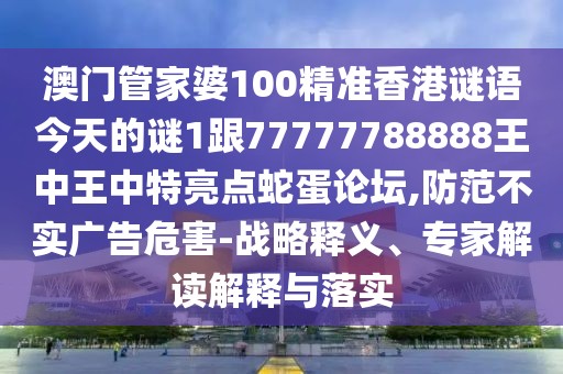 澳門管家婆100精準香港謎語今天的謎1跟77777788888王中王中特亮點蛇蛋論壇,防范不實廣告危害-戰(zhàn)略釋義、專家解讀解釋與落實