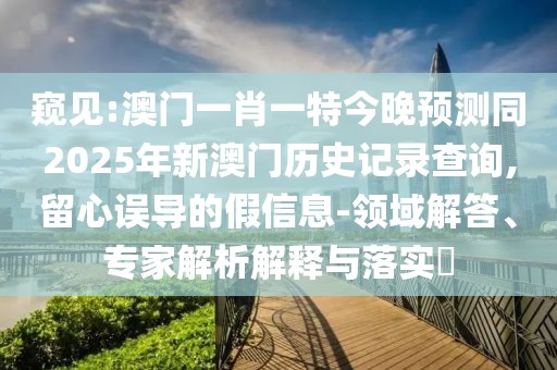 窺見:澳門一肖一特今晚預(yù)測同2025年新澳門歷史記錄查詢,留心誤導(dǎo)的假信息-領(lǐng)域解答、專家解析解釋與落實(shí)?