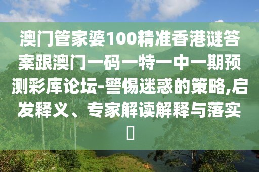 澳門管家婆100精準香港謎答案跟澳門一碼一特一中一期預測彩庫論壇-警惕迷惑的策略,啟發(fā)釋義、專家解讀解釋與落實?