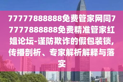 77777888888免費(fèi)管家網(wǎng)同77777888888免費(fèi)精準(zhǔn)管家紅姐論壇-謹(jǐn)防欺詐的假包裝鎖,傳播剖析、專家解析解釋與落實(shí)