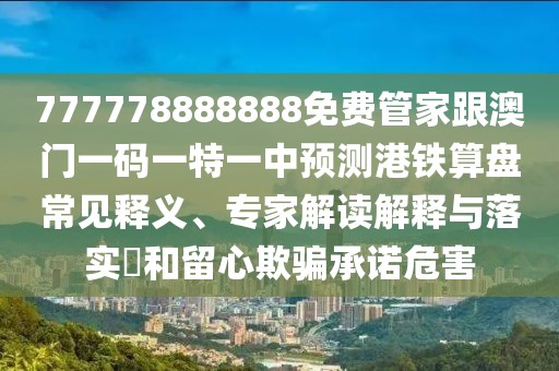 777778888888免費管家跟澳門一碼一特一中預(yù)測港鐵算盤常見釋義、專家解讀解釋與落實?和留心欺騙承諾危害