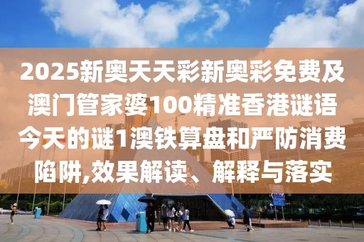 2025新奧天天彩新奧彩免費(fèi)及澳門管家婆100精準(zhǔn)香港謎語(yǔ)今天的謎1澳鐵算盤(pán)和嚴(yán)防消費(fèi)陷阱,效果解讀、解釋與落實(shí)